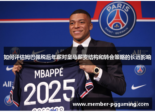 如何评估姆巴佩税后年薪对皇马薪资结构和转会策略的长远影响 如何评估姆巴佩税后年薪对皇马薪资结构和转会策略的长远影响