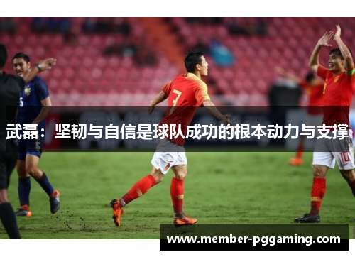 武磊：坚韧与自信是球队成功的根本动力与支撑