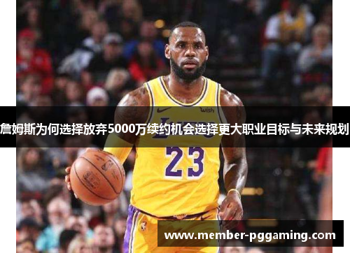 詹姆斯为何选择放弃5000万续约机会选择更大职业目标与未来规划