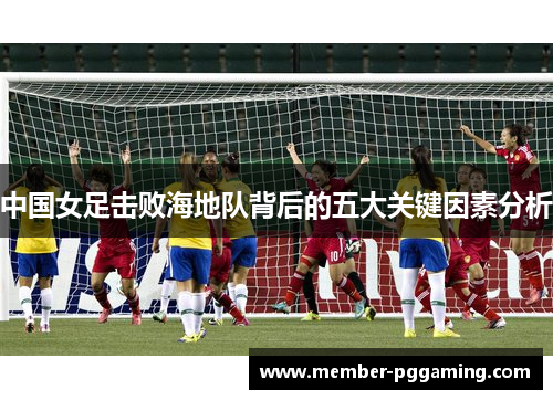 中国女足击败海地队背后的五大关键因素分析