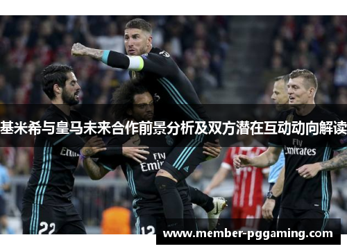 基米希与皇马未来合作前景分析及双方潜在互动动向解读