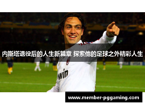 内斯塔退役后的人生新篇章 探索他的足球之外精彩人生