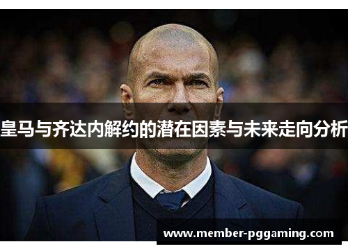 皇马与齐达内解约的潜在因素与未来走向分析