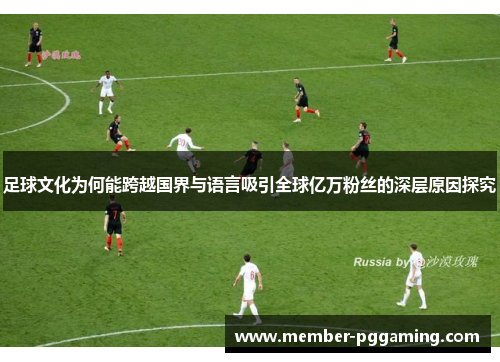 足球文化为何能跨越国界与语言吸引全球亿万粉丝的深层原因探究
