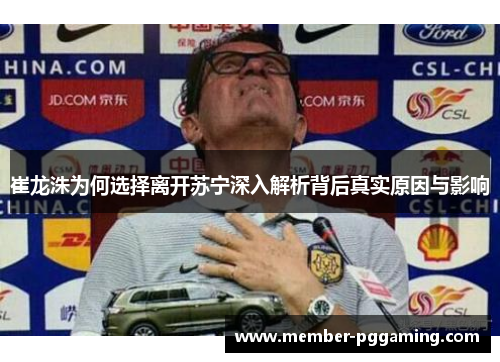 崔龙洙为何选择离开苏宁深入解析背后真实原因与影响