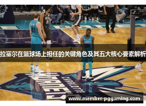 拉塞尔在篮球场上担任的关键角色及其五大核心要素解析
