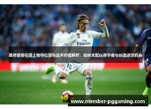 莫德里奇在场上独特位置与战术价值解析：如何支配比赛节奏与创造进攻机会