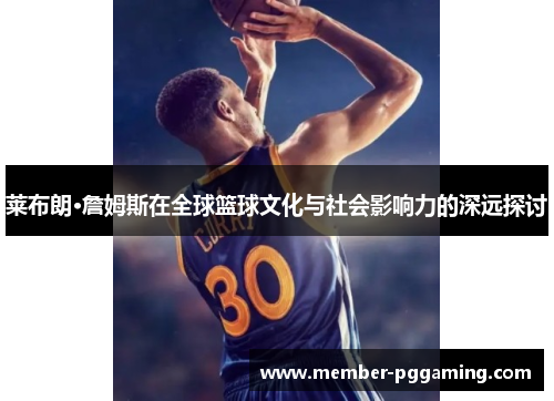 莱布朗·詹姆斯在全球篮球文化与社会影响力的深远探讨