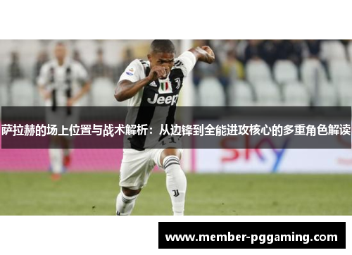 萨拉赫的场上位置与战术解析：从边锋到全能进攻核心的多重角色解读