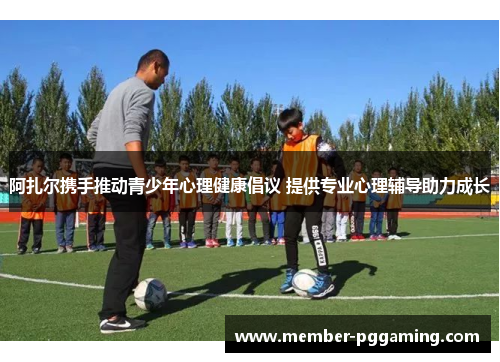 阿扎尔携手推动青少年心理健康倡议 提供专业心理辅导助力成长 阿扎尔携手推动青少年心理健康倡议 提供专业心理辅导助力成长