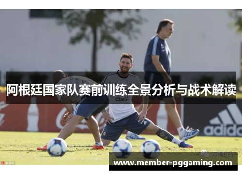 阿根廷国家队赛前训练全景分析与战术解读 阿根廷国家队赛前训练全景分析与战术解读