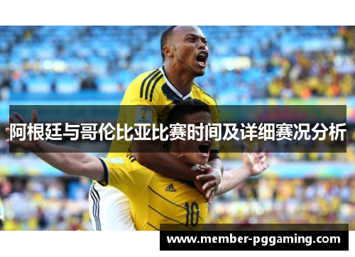 阿根廷与哥伦比亚比赛时间及详细赛况分析 阿根廷与哥伦比亚比赛时间及详细赛况分析