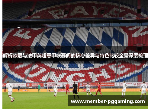 解析欧冠与法甲英超意甲联赛间的核心差异与特色比较全景深度梳理