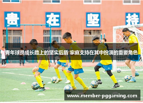 青年球员成长路上的坚实后盾 家庭支持在其中扮演的重要角色