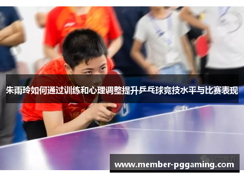 朱雨玲如何通过训练和心理调整提升乒乓球竞技水平与比赛表现