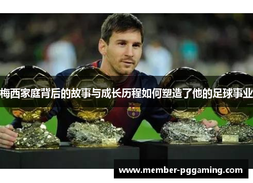 梅西家庭背后的故事与成长历程如何塑造了他的足球事业