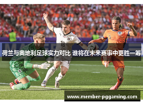 荷兰与奥地利足球实力对比 谁将在未来赛事中更胜一筹