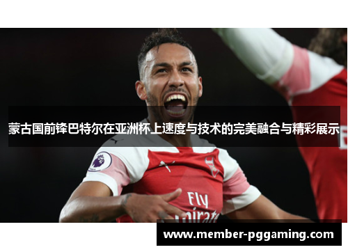 蒙古国前锋巴特尔在亚洲杯上速度与技术的完美融合与精彩展示 蒙古国前锋巴特尔在亚洲杯上速度与技术的完美融合与精彩展示