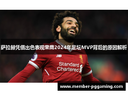 萨拉赫凭借出色表现荣膺2024年足坛MVP背后的原因解析 萨拉赫凭借出色表现荣膺2024年足坛MVP背后的原因解析