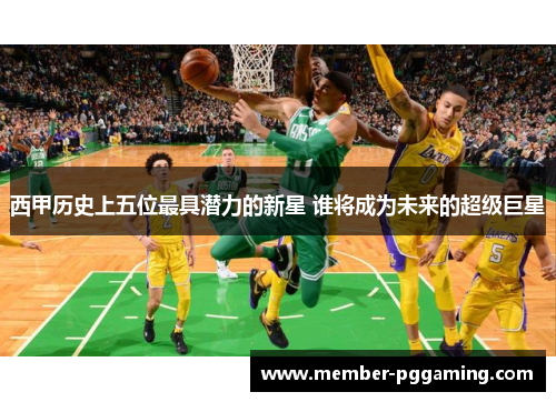 西甲历史上五位最具潜力的新星 谁将成为未来的超级巨星