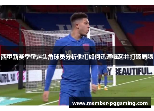 西甲新赛季崭露头角球员分析他们如何迅速崛起并打破局限