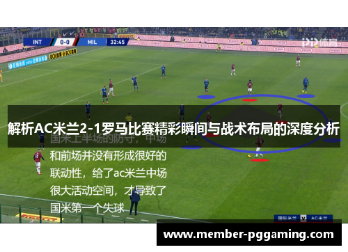 解析AC米兰2-1罗马比赛精彩瞬间与战术布局的深度分析