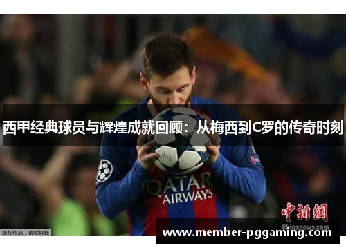 西甲经典球员与辉煌成就回顾：从梅西到C罗的传奇时刻