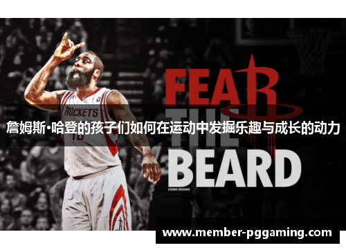 詹姆斯·哈登的孩子们如何在运动中发掘乐趣与成长的动力