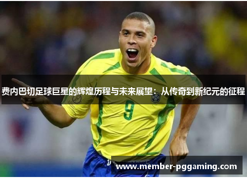 费内巴切足球巨星的辉煌历程与未来展望：从传奇到新纪元的征程