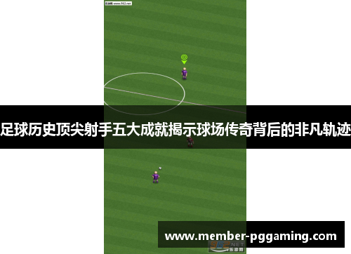 足球历史顶尖射手五大成就揭示球场传奇背后的非凡轨迹